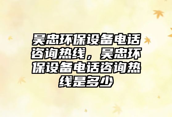 吳忠環(huán)保設備電話咨詢熱線，吳忠環(huán)保設備電話咨詢熱線是多少