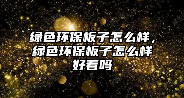 綠色環(huán)保板子怎么樣，綠色環(huán)保板子怎么樣好看嗎