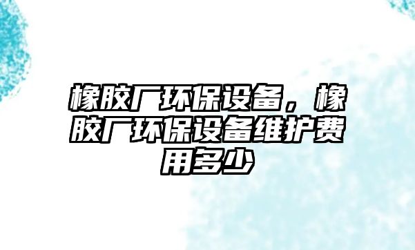 橡膠廠環(huán)保設(shè)備，橡膠廠環(huán)保設(shè)備維護費用多少