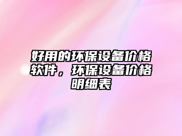 好用的環(huán)保設(shè)備價格軟件，環(huán)保設(shè)備價格明細表