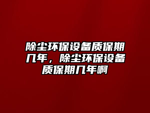 除塵環(huán)保設(shè)備質(zhì)保期幾年，除塵環(huán)保設(shè)備質(zhì)保期幾年啊