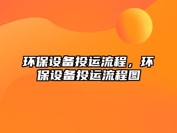 環(huán)保設(shè)備投運(yùn)流程，環(huán)保設(shè)備投運(yùn)流程圖