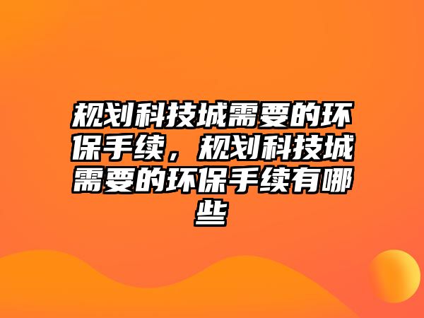 規(guī)劃科技城需要的環(huán)保手續(xù)，規(guī)劃科技城需要的環(huán)保手續(xù)有哪些