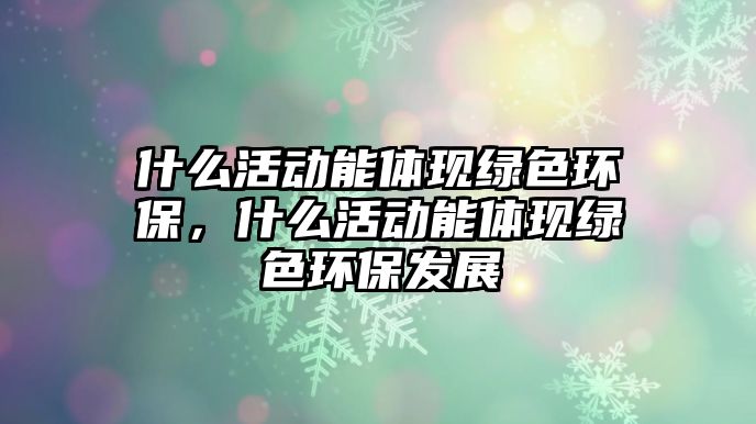 什么活動(dòng)能體現(xiàn)綠色環(huán)保，什么活動(dòng)能體現(xiàn)綠色環(huán)保發(fā)展