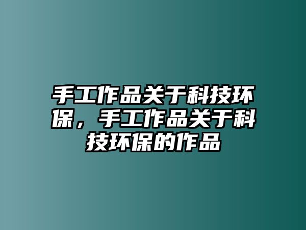 手工作品關(guān)于科技環(huán)保，手工作品關(guān)于科技環(huán)保的作品