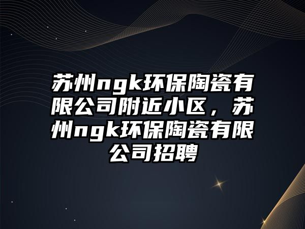 蘇州ngk環(huán)保陶瓷有限公司附近小區(qū)，蘇州ngk環(huán)保陶瓷有限公司招聘