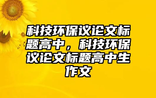 科技環(huán)保議論文標題高中，科技環(huán)保議論文標題高中生作文