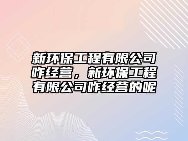 新環(huán)保工程有限公司咋經(jīng)營，新環(huán)保工程有限公司咋經(jīng)營的呢