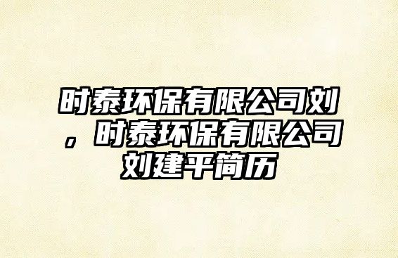 時(shí)泰環(huán)保有限公司劉，時(shí)泰環(huán)保有限公司劉建平簡歷