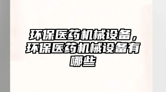 環(huán)保醫(yī)藥機械設備，環(huán)保醫(yī)藥機械設備有哪些
