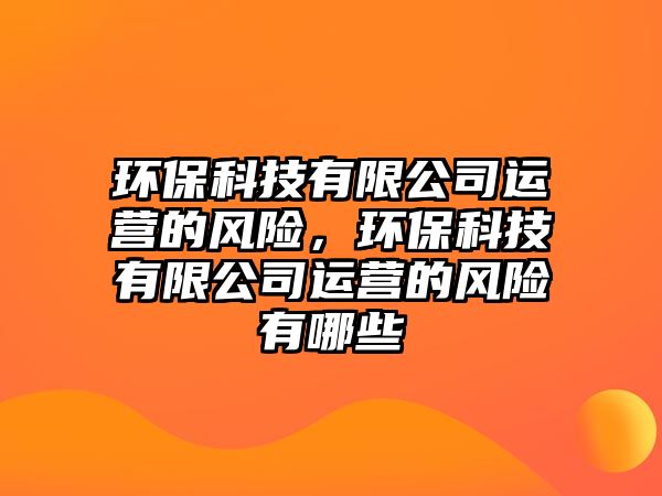 環(huán)?？萍加邢薰具\營的風(fēng)險，環(huán)保科技有限公司運營的風(fēng)險有哪些