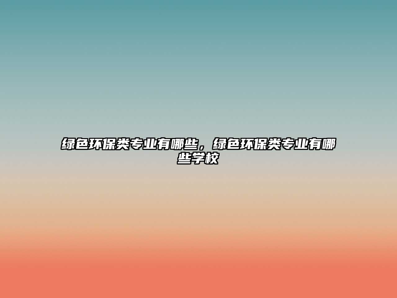 綠色環(huán)保類專業(yè)有哪些，綠色環(huán)保類專業(yè)有哪些學(xué)校