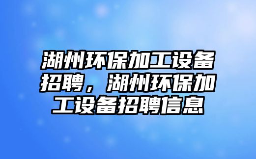 湖州環(huán)保加工設(shè)備招聘，湖州環(huán)保加工設(shè)備招聘信息