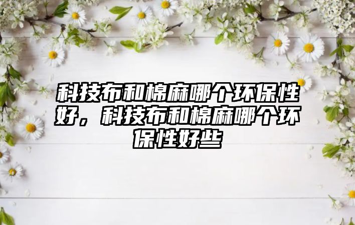 科技布和棉麻哪個環(huán)保性好，科技布和棉麻哪個環(huán)保性好些