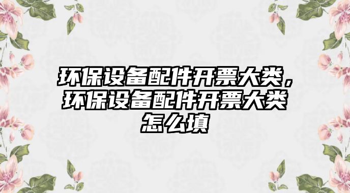 環(huán)保設(shè)備配件開(kāi)票大類，環(huán)保設(shè)備配件開(kāi)票大類怎么填