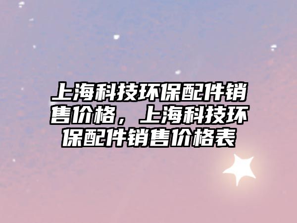 上?？萍辑h(huán)保配件銷售價(jià)格，上?？萍辑h(huán)保配件銷售價(jià)格表