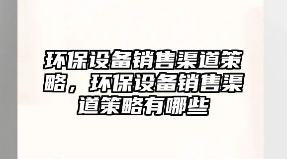 環(huán)保設(shè)備銷售渠道策略，環(huán)保設(shè)備銷售渠道策略有哪些