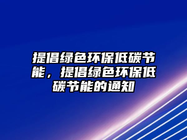 提倡綠色環(huán)保低碳節(jié)能，提倡綠色環(huán)保低碳節(jié)能的通知