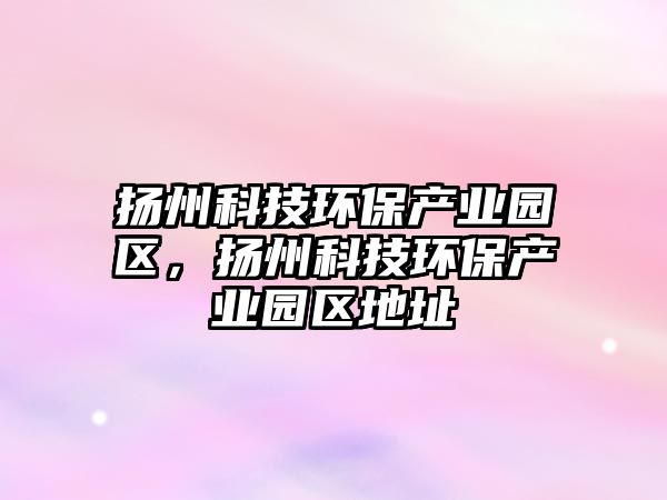 揚(yáng)州科技環(huán)保產(chǎn)業(yè)園區(qū)，揚(yáng)州科技環(huán)保產(chǎn)業(yè)園區(qū)地址