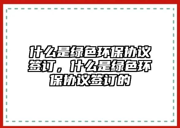 什么是綠色環(huán)保協(xié)議簽訂，什么是綠色環(huán)保協(xié)議簽訂的