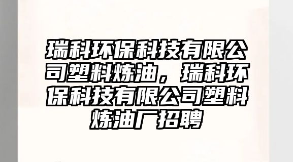 瑞科環(huán)保科技有限公司塑料煉油，瑞科環(huán)保科技有限公司塑料煉油廠招聘