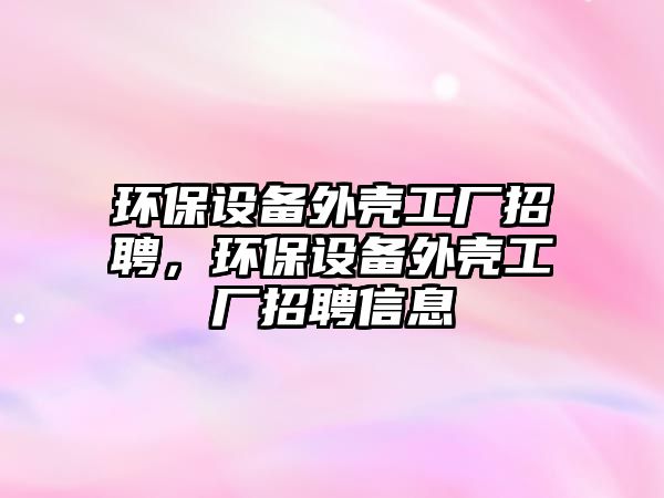 環(huán)保設(shè)備外殼工廠招聘，環(huán)保設(shè)備外殼工廠招聘信息