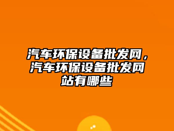 汽車環(huán)保設(shè)備批發(fā)網(wǎng)，汽車環(huán)保設(shè)備批發(fā)網(wǎng)站有哪些