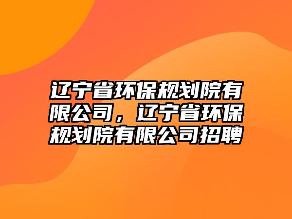 遼寧省環(huán)保規(guī)劃院有限公司，遼寧省環(huán)保規(guī)劃院有限公司招聘