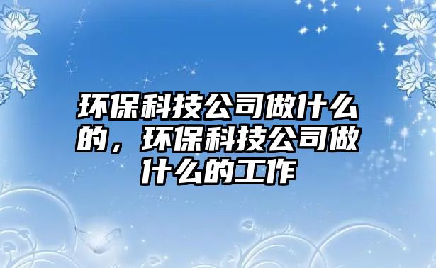 環(huán)?？萍脊咀鍪裁吹?，環(huán)?？萍脊咀鍪裁吹墓ぷ? class=