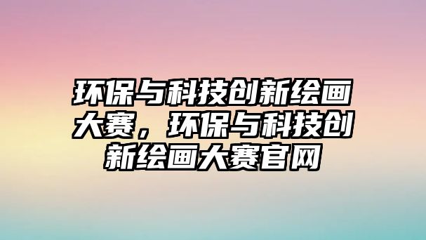 環(huán)保與科技創(chuàng)新繪畫(huà)大賽，環(huán)保與科技創(chuàng)新繪畫(huà)大賽官網(wǎng)