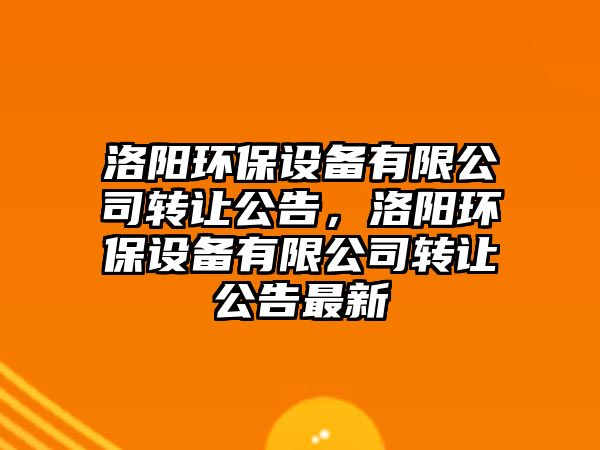 洛陽環(huán)保設(shè)備有限公司轉(zhuǎn)讓公告，洛陽環(huán)保設(shè)備有限公司轉(zhuǎn)讓公告最新
