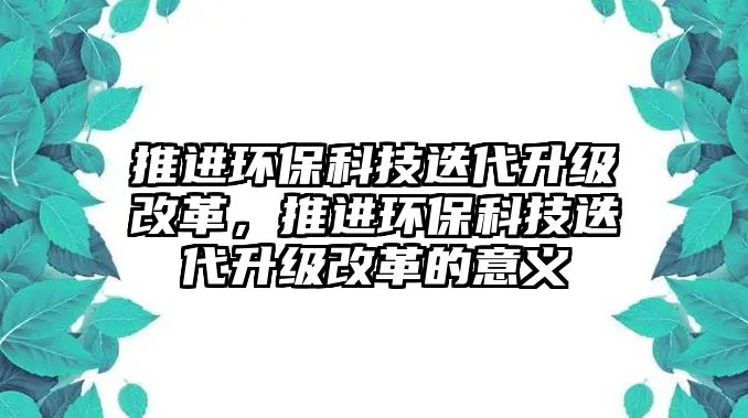 推進環(huán)保科技迭代升級改革，推進環(huán)保科技迭代升級改革的意義
