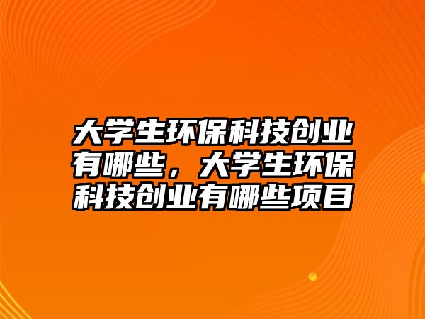 大學生環(huán)?？萍紕?chuàng)業(yè)有哪些，大學生環(huán)?？萍紕?chuàng)業(yè)有哪些項目
