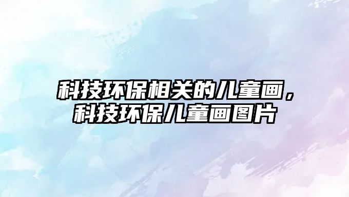 科技環(huán)保相關(guān)的兒童畫，科技環(huán)保兒童畫圖片