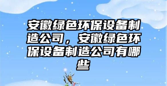 安徽綠色環(huán)保設(shè)備制造公司，安徽綠色環(huán)保設(shè)備制造公司有哪些