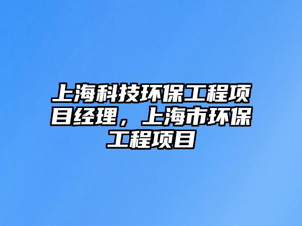 上海科技環(huán)保工程項目經(jīng)理，上海市環(huán)保工程項目