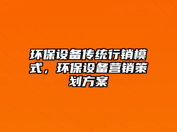 環(huán)保設(shè)備傳統(tǒng)行銷模式，環(huán)保設(shè)備營銷策劃方案