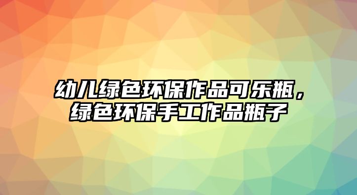 幼兒綠色環(huán)保作品可樂(lè)瓶，綠色環(huán)保手工作品瓶子