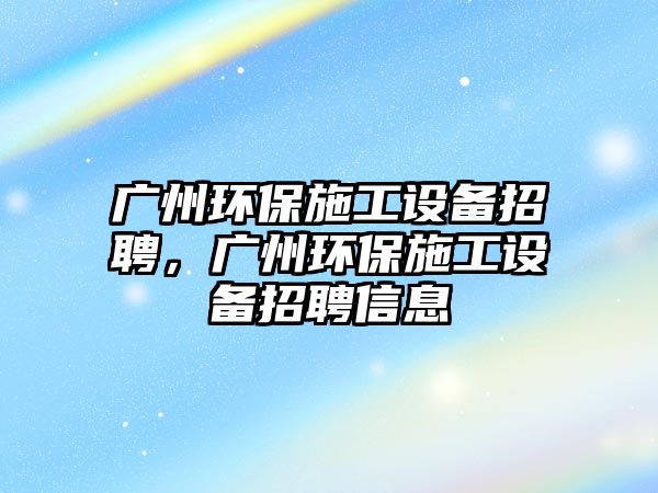 廣州環(huán)保施工設備招聘，廣州環(huán)保施工設備招聘信息