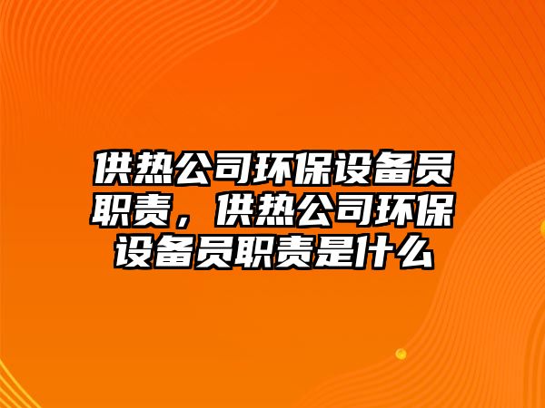 供熱公司環(huán)保設(shè)備員職責(zé)，供熱公司環(huán)保設(shè)備員職責(zé)是什么