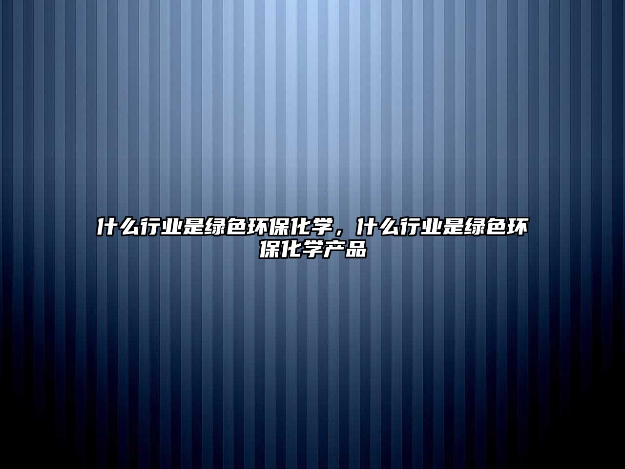 什么行業(yè)是綠色環(huán)?；瘜W(xué)，什么行業(yè)是綠色環(huán)保化學(xué)產(chǎn)品