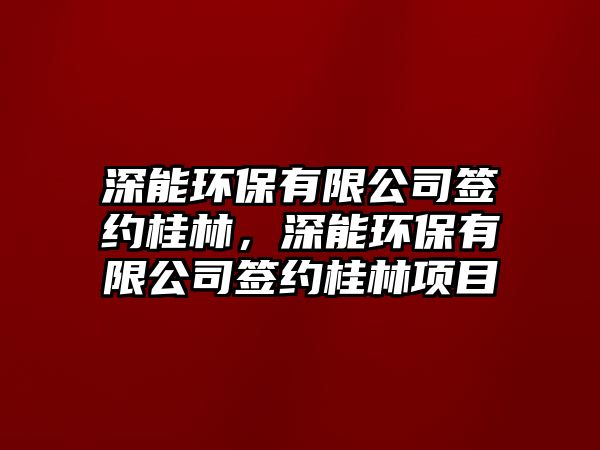 深能環(huán)保有限公司簽約桂林，深能環(huán)保有限公司簽約桂林項(xiàng)目