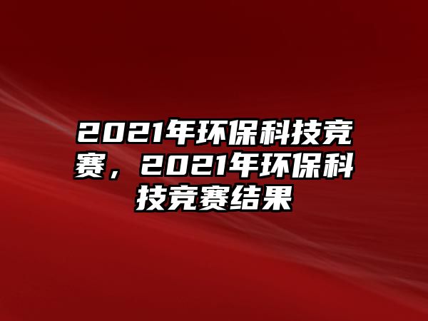 2021年環(huán)?？萍几傎悾?021年環(huán)?？萍几傎惤Y(jié)果