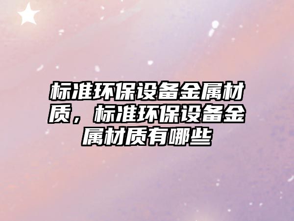 標(biāo)準(zhǔn)環(huán)保設(shè)備金屬材質(zhì)，標(biāo)準(zhǔn)環(huán)保設(shè)備金屬材質(zhì)有哪些
