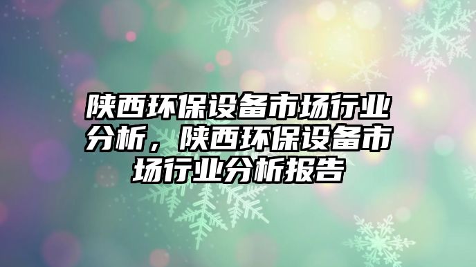 陜西環(huán)保設(shè)備市場(chǎng)行業(yè)分析，陜西環(huán)保設(shè)備市場(chǎng)行業(yè)分析報(bào)告
