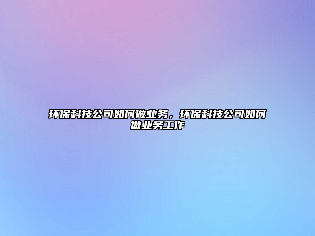 環(huán)?？萍脊救绾巫鰳I(yè)務(wù)，環(huán)保科技公司如何做業(yè)務(wù)工作