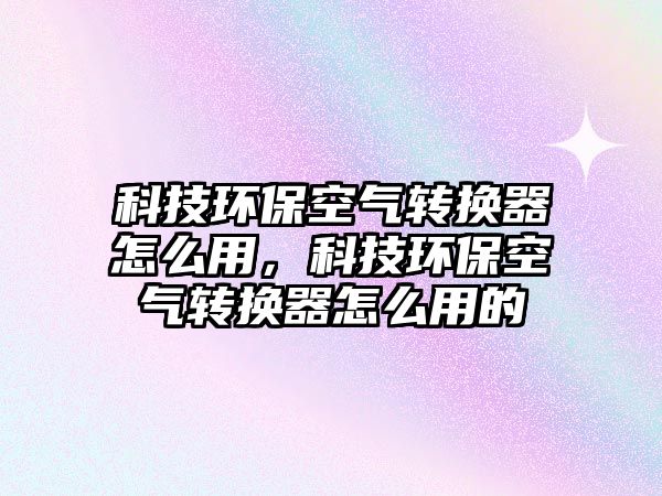 科技環(huán)保空氣轉(zhuǎn)換器怎么用，科技環(huán)?？諝廪D(zhuǎn)換器怎么用的
