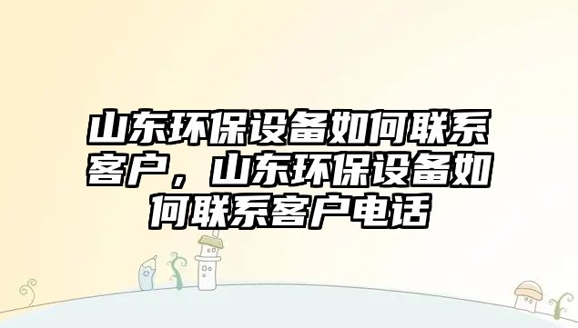 山東環(huán)保設(shè)備如何聯(lián)系客戶，山東環(huán)保設(shè)備如何聯(lián)系客戶電話