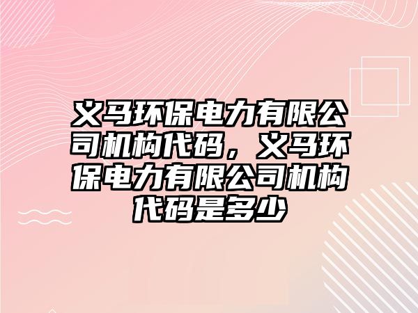 義馬環(huán)保電力有限公司機構(gòu)代碼，義馬環(huán)保電力有限公司機構(gòu)代碼是多少