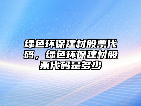 綠色環(huán)保建材股票代碼，綠色環(huán)保建材股票代碼是多少